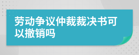 勞動爭議仲裁裁決書可以撤銷嗎