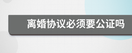 離婚協(xié)議必須要公證嗎