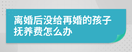 離婚后沒給再婚的孩子撫養(yǎng)費怎么辦