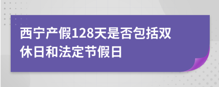 西寧產(chǎn)假128天是否包括雙休日和法定節(jié)假日