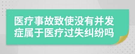 醫(yī)療事故致使沒有并發(fā)癥屬于醫(yī)療過失糾紛嗎