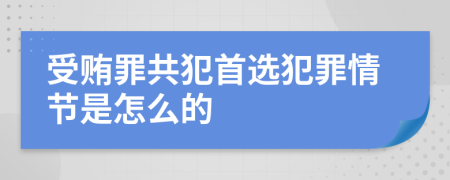 受賄罪共犯首選犯罪情節(jié)是怎么的