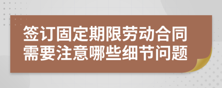 簽訂固定期限勞動(dòng)合同需要注意哪些細(xì)節(jié)問(wèn)題