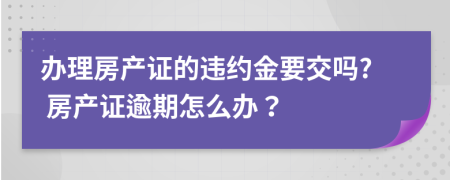 辦理房產(chǎn)證的違約金要交嗎? 房產(chǎn)證逾期怎么辦？