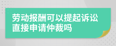 勞動(dòng)報(bào)酬可以提起訴訟直接申請(qǐng)仲裁嗎