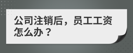 公司注銷(xiāo)后，員工工資怎么辦？