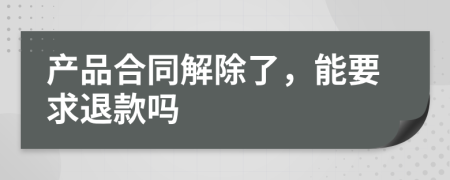 產(chǎn)品合同解除了，能要求退款嗎