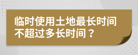 臨時(shí)使用土地最長時(shí)間不超過多長時(shí)間？