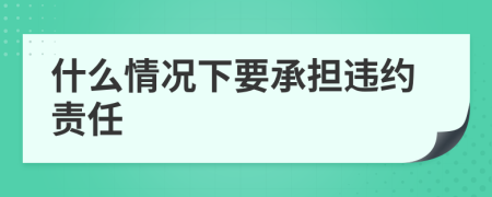 什么情況下要承擔違約責任