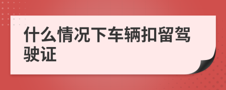 什么情況下車輛扣留駕駛證