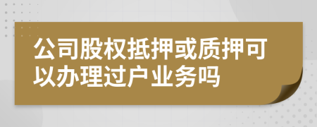 公司股權(quán)抵押或質(zhì)押可以辦理過戶業(yè)務(wù)嗎
