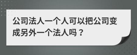 公司法人一個(gè)人可以把公司變成另外一個(gè)法人嗎？