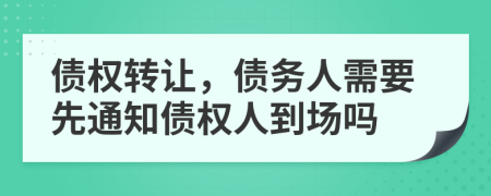 債權(quán)轉(zhuǎn)讓，債務(wù)人需要先通知債權(quán)人到場嗎