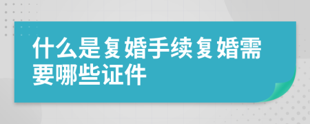 什么是復(fù)婚手續(xù)復(fù)婚需要哪些證件