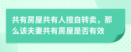 共有房屋共有人擅自轉(zhuǎn)賣，那么該夫妻共有房屋是否有效