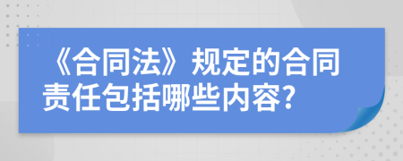 《合同法》規(guī)定的合同責(zé)任包括哪些內(nèi)容?