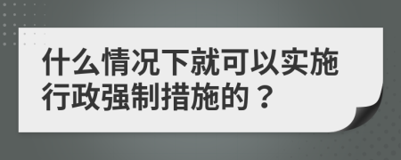 什么情況下就可以實(shí)施行政強(qiáng)制措施的？