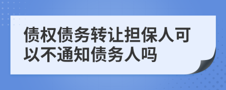 債權(quán)債務(wù)轉(zhuǎn)讓擔(dān)保人可以不通知債務(wù)人嗎
