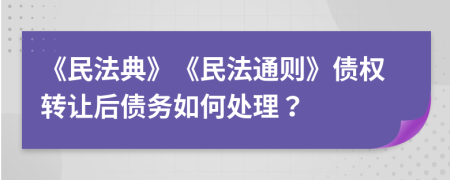 《民法典》《民法通則》債權(quán)轉(zhuǎn)讓后債務(wù)如何處理？