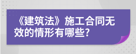 《建筑法》施工合同無效的情形有哪些?
