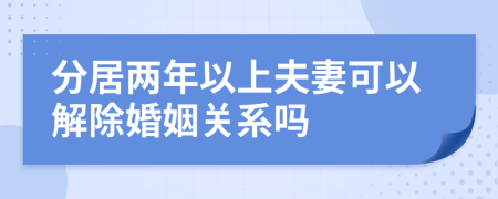分居兩年以上夫妻可以解除婚姻關(guān)系嗎