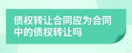 債權(quán)轉(zhuǎn)讓合同應(yīng)為合同中的債權(quán)轉(zhuǎn)讓嗎
