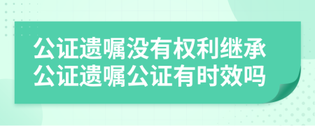 公證遺囑沒有權(quán)利繼承公證遺囑公證有時(shí)效嗎