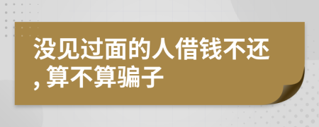 沒(méi)見(jiàn)過(guò)面的人借錢(qián)不還, 算不算騙子