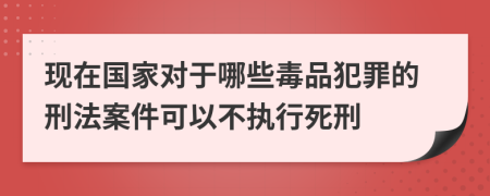 現(xiàn)在國家對于哪些毒品犯罪的刑法案件可以不執(zhí)行死刑