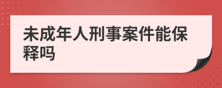 未成年人刑事案件能保釋嗎