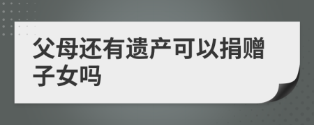 父母還有遺產(chǎn)可以捐贈(zèng)子女嗎