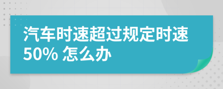 汽車時速超過規(guī)定時速50% 怎么辦