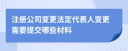 注冊(cè)公司變更法定代表人變更需要提交哪些材料