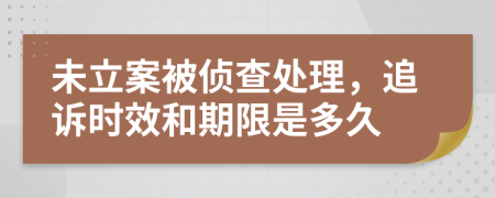 未立案被偵查處理，追訴時(shí)效和期限是多久