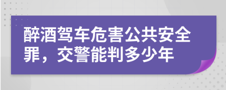 醉酒駕車危害公共安全罪，交警能判多少年