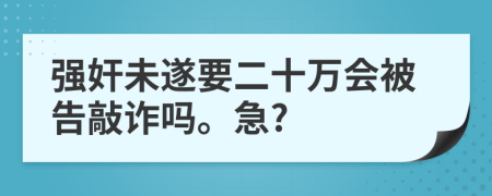 強(qiáng)奸未遂要二十萬會(huì)被告敲詐嗎。急?
