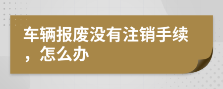 車輛報(bào)廢沒有注銷手續(xù)，怎么辦