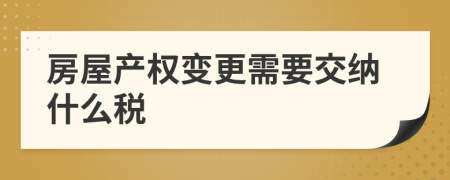 房屋產(chǎn)權(quán)變更需要交納什么稅