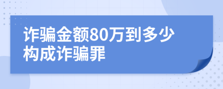 詐騙金額80萬到多少構(gòu)成詐騙罪