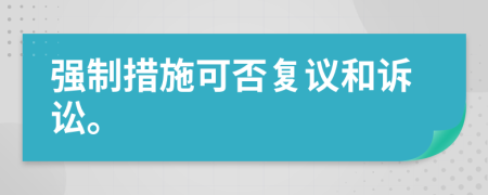 強(qiáng)制措施可否復(fù)議和訴訟。