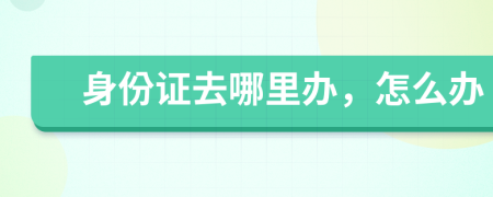 身份證去哪里辦，怎么辦
