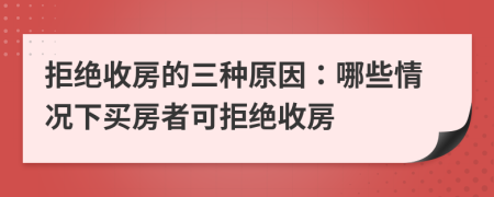 拒絕收房的三種原因：哪些情況下買房者可拒絕收房