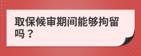 取保候?qū)徠陂g能夠拘留嗎？