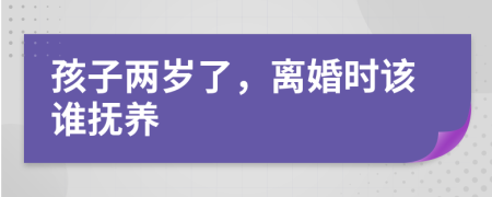 孩子兩歲了，離婚時該誰撫養(yǎng)