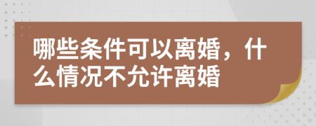 哪些條件可以離婚，什么情況不允許離婚