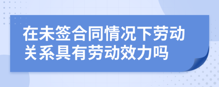 在未簽合同情況下勞動關(guān)系具有勞動效力嗎