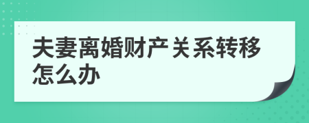 夫妻離婚財產(chǎn)關(guān)系轉(zhuǎn)移怎么辦