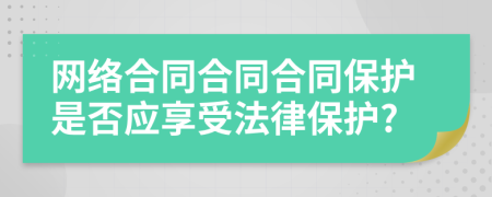 網(wǎng)絡(luò)合同合同合同保護是否應(yīng)享受法律保護?