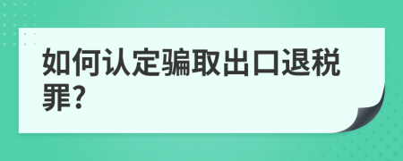 如何認定騙取出口退稅罪?