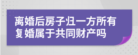 離婚后房子歸一方所有復婚屬于共同財產(chǎn)嗎